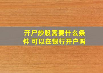 开户炒股需要什么条件 可以在银行开户吗